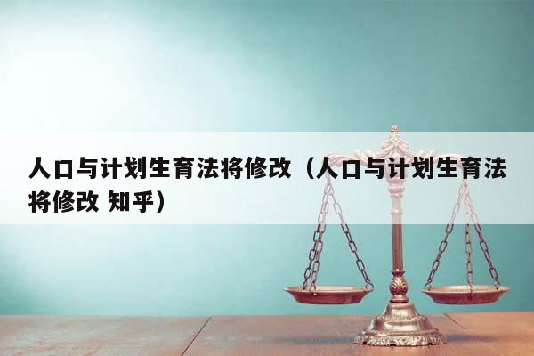 人口与计划生育法将修改（人口与计划生育法将修改 知乎）