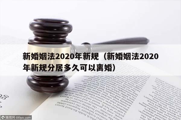 新婚姻法2020年新规（新婚姻法2020年新规分居多久可以离婚）