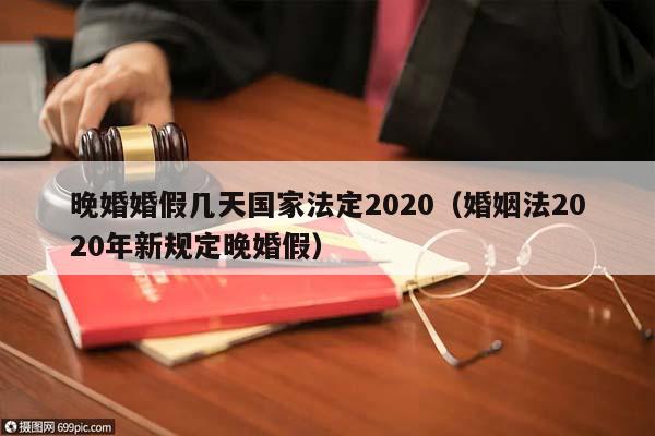 晚婚婚假几天国家法定2020（婚姻法2020年新规定晚婚假）