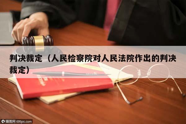 判决裁定（人民检察院对人民法院作出的判决裁定）