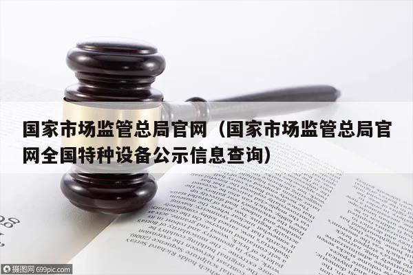 国家市场监管总局官网（国家市场监管总局官网全国特种设备公示信息查询）