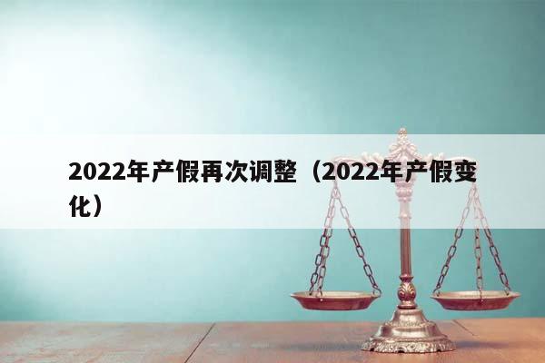 2022年产假再次调整（2022年产假变化）