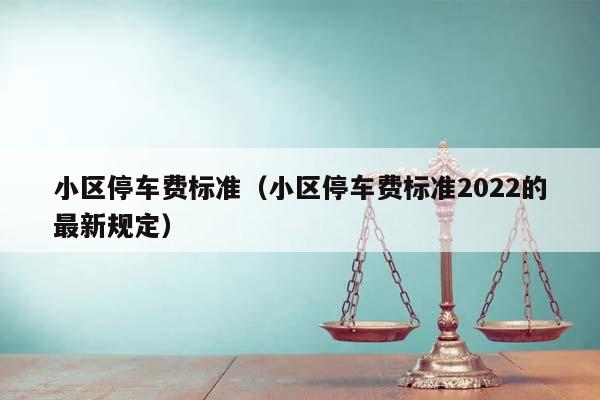 小区停车费标准（小区停车费标准2022的最新规定）