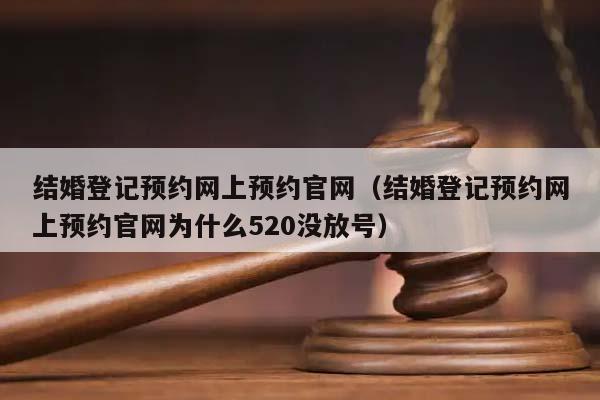 结婚登记预约网上预约官网（结婚登记预约网上预约官网为什么520没放号）