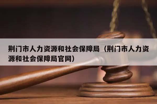 荆门市人力资源和社会保障局（荆门市人力资源和社会保障局官网）