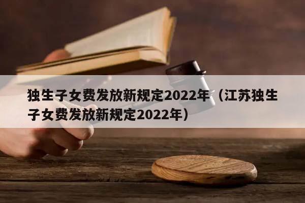 独生子女费发放新规定2022年（江苏独生子女费发放新规定2022年）