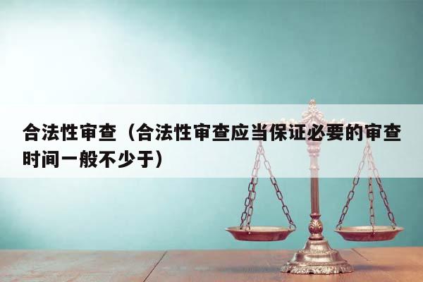 合法性审查（合法性审查应当保证必要的审查时间一般不少于）