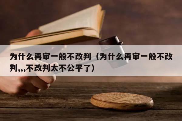 为什么再审一般不改判（为什么再审一般不改判,,,不改判太不公平了）