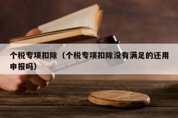 个税专项扣除（个税专项扣除没有满足的还用申报吗）