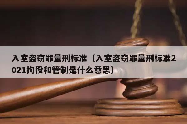 入室盗窃罪量刑标准（入室盗窃罪量刑标准2021拘役和管制是什么意思）