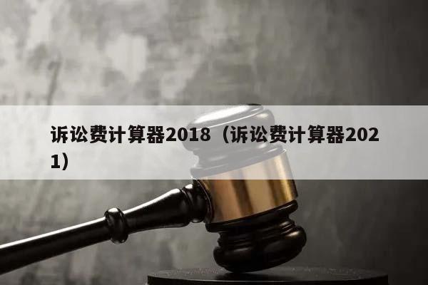 诉讼费计算器2018（诉讼费计算器2021）