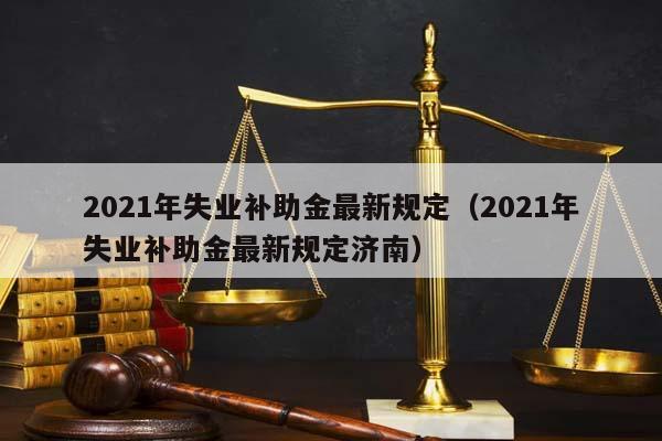 2021年失业补助金最新规定（2021年失业补助金最新规定济南）