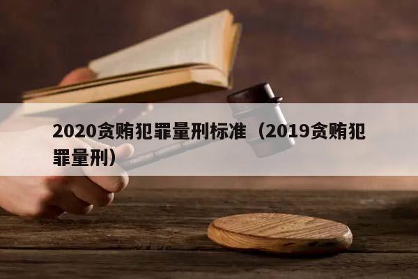 2020贪贿犯罪量刑标准（2019贪贿犯罪量刑）