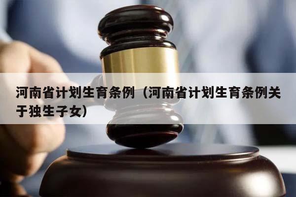 河南省计划生育条例（河南省计划生育条例关于独生子女）