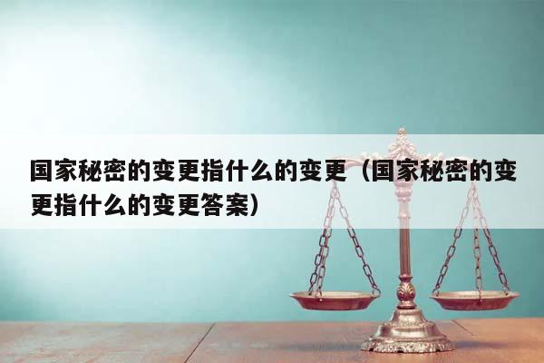 国家秘密的变更指什么的变更（国家秘密的变更指什么的变更答案）