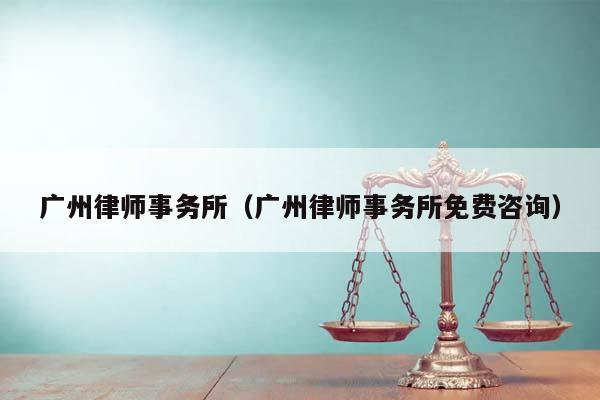 广州律师事务所（广州律师事务所免费咨询）