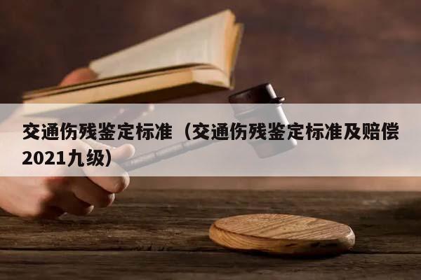 交通伤残鉴定标准（交通伤残鉴定标准及赔偿2021九级）