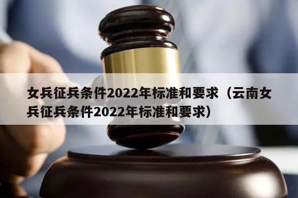 女兵征兵条件2022年标准和要求（云南女兵征兵条件2022年标准和要求）