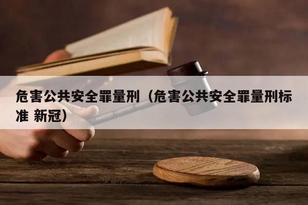 危害公共安全罪量刑（危害公共安全罪量刑标准 新冠）