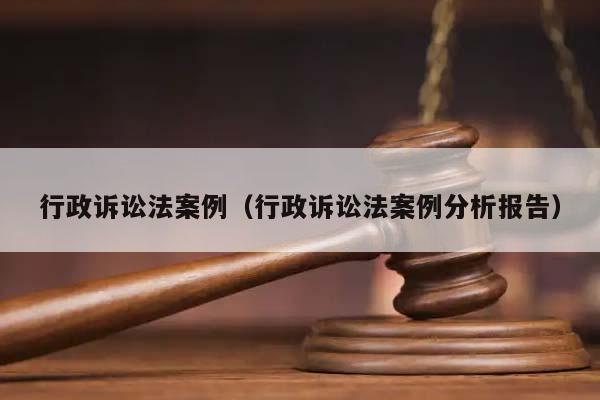 行政诉讼法案例（行政诉讼法案例分析报告）