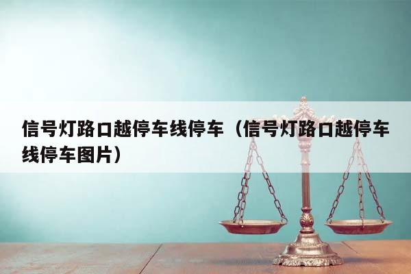 信号灯路口越停车线停车（信号灯路口越停车线停车图片）