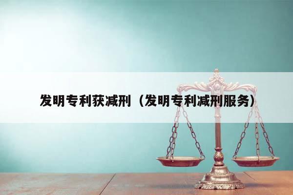 发明专利获减刑（发明专利减刑服务）