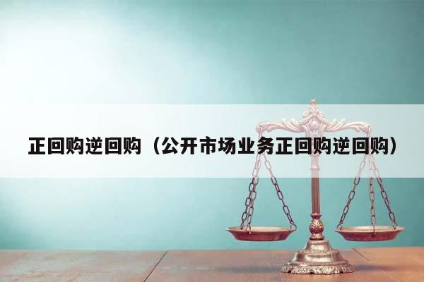 正回购逆回购（公开市场业务正回购逆回购）