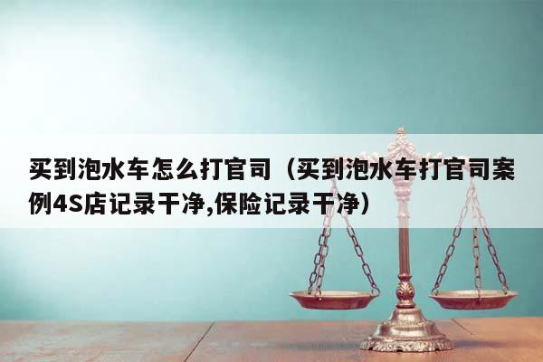 买到泡水车怎么打官司（买到泡水车打官司案例4S店记录干净,保险记录干净）