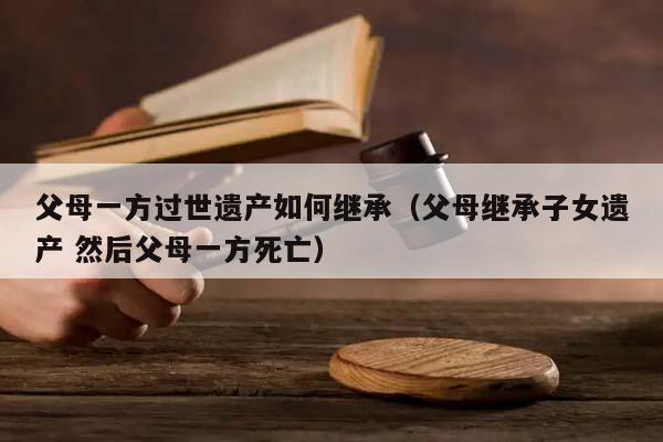 父母一方过世遗产如何继承（父母继承子女遗产 然后父母一方死亡）