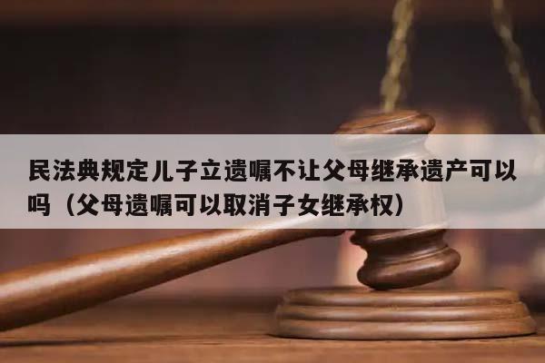 民法典规定儿子立遗嘱不让父母继承遗产可以吗（父母遗嘱可以取消子女继承权）