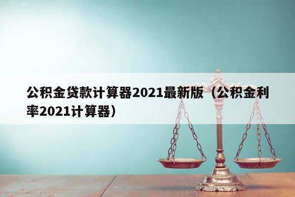 公积金贷款计算器2021最新版（公积金利率2021计算器）