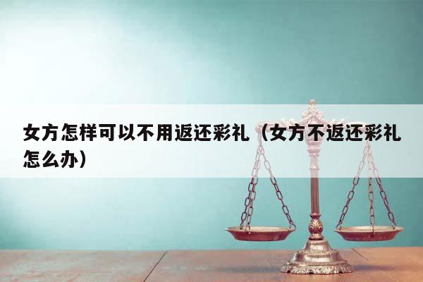 女方怎样可以不用返还彩礼（女方不返还彩礼怎么办）