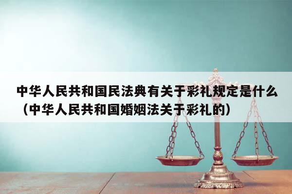 中华人民共和国民法典有关于彩礼规定是什么（中华人民共和国婚姻法关于彩礼的）