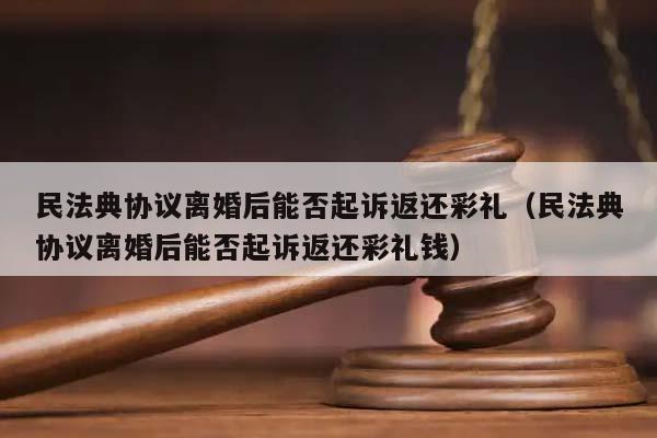 民法典协议离婚后能否起诉返还彩礼（民法典协议离婚后能否起诉返还彩礼钱）