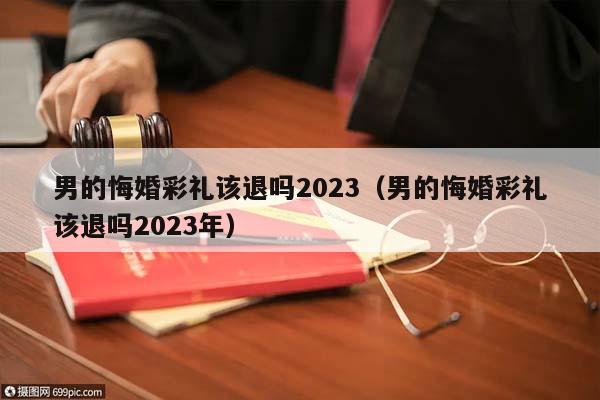 男的悔婚彩礼该退吗2023（男的悔婚彩礼该退吗2023年）