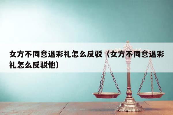 女方不同意退彩礼怎么反驳（女方不同意退彩礼怎么反驳他）