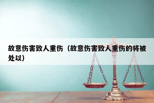 故意伤害致人重伤（故意伤害致人重伤的将被处以）