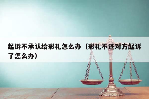 起诉不承认给彩礼怎么办（彩礼不还对方起诉了怎么办）