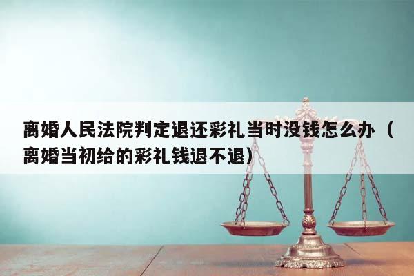 离婚人民法院判定退还彩礼当时没钱怎么办（离婚当初给的彩礼钱退不退）