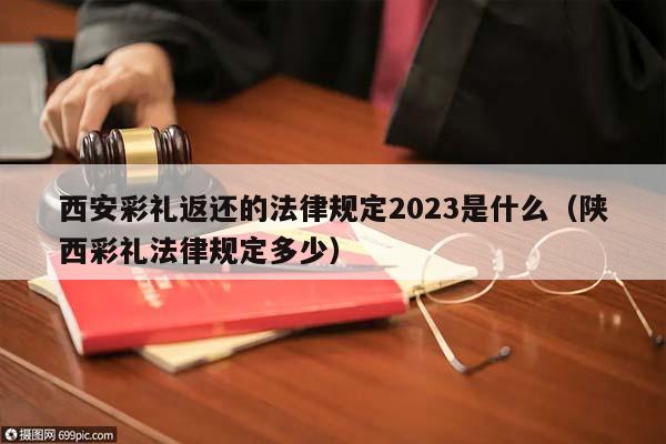 西安彩礼返还的法律规定2023是什么（陕西彩礼法律规定多少）