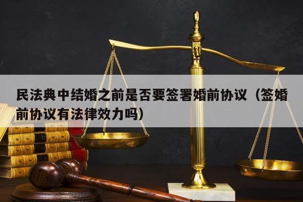 民法典中结婚之前是否要签署婚前协议（签婚前协议有法律效力吗）