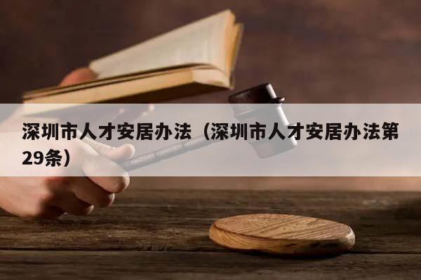 深圳市人才安居办法（深圳市人才安居办法第29条）