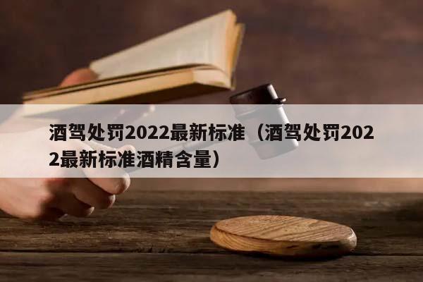 酒驾处罚2022最新标准（酒驾处罚2022最新标准酒精含量）