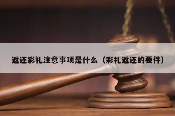 返还彩礼注意事项是什么（彩礼返还的要件）