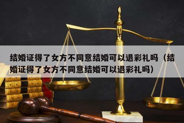 结婚证得了女方不同意结婚可以退彩礼吗（结婚证得了女方不同意结婚可以退彩礼吗）