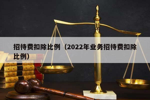 招待费扣除比例（2022年业务招待费扣除比例）