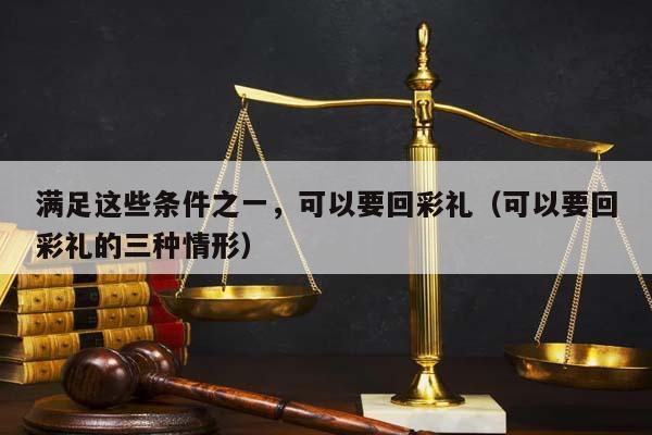 满足这些条件之一，可以要回彩礼（可以要回彩礼的三种情形）