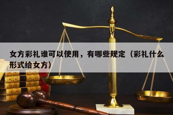 女方彩礼谁可以使用，有哪些规定（彩礼什么形式给女方）