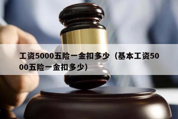 工资5000五险一金扣多少（基本工资5000五险一金扣多少）