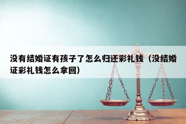 没有结婚证有孩子了怎么归还彩礼钱（没结婚证彩礼钱怎么拿回）